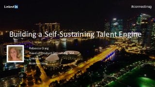 1 
#connectinsg 
Building a Self-Sustaining Talent Engine 
Rebecca Craig 
Head of Product Consulting, SEA 
LinkedIn 
#connectinsg  