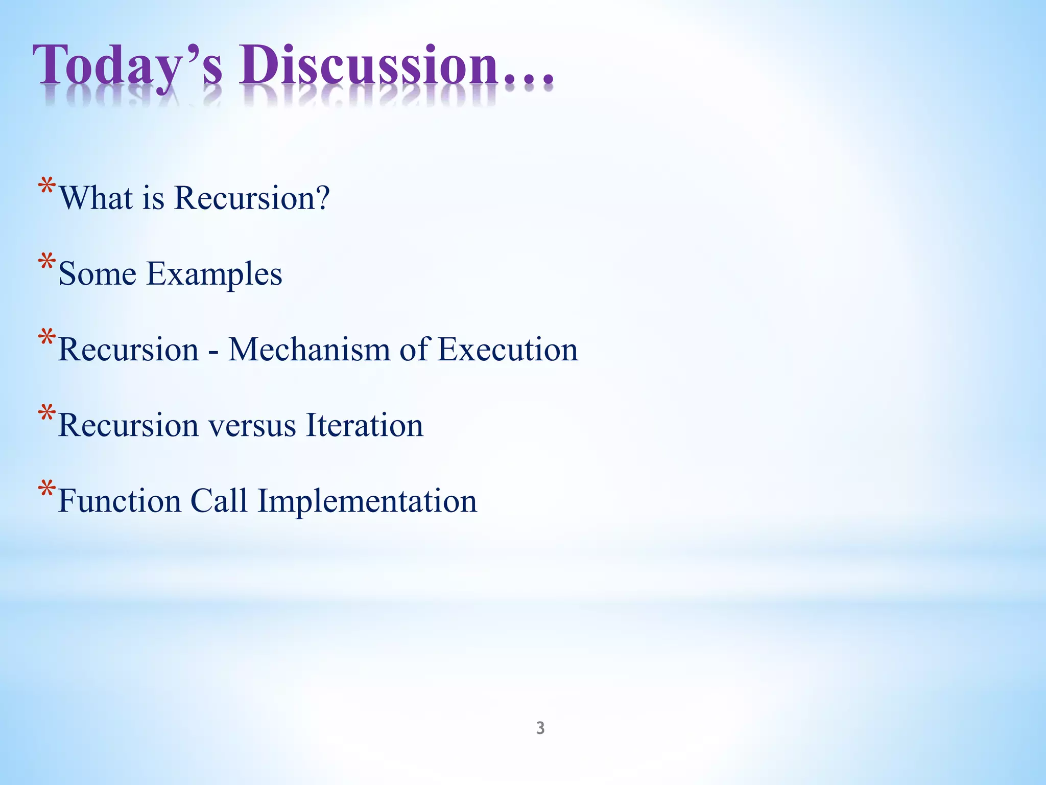 *What is Recursion?
*Some Examples
*Recursion - Mechanism of Execution
*Recursion versus Iteration
*Function Call Implementation
Today’s Discussion…
3
 