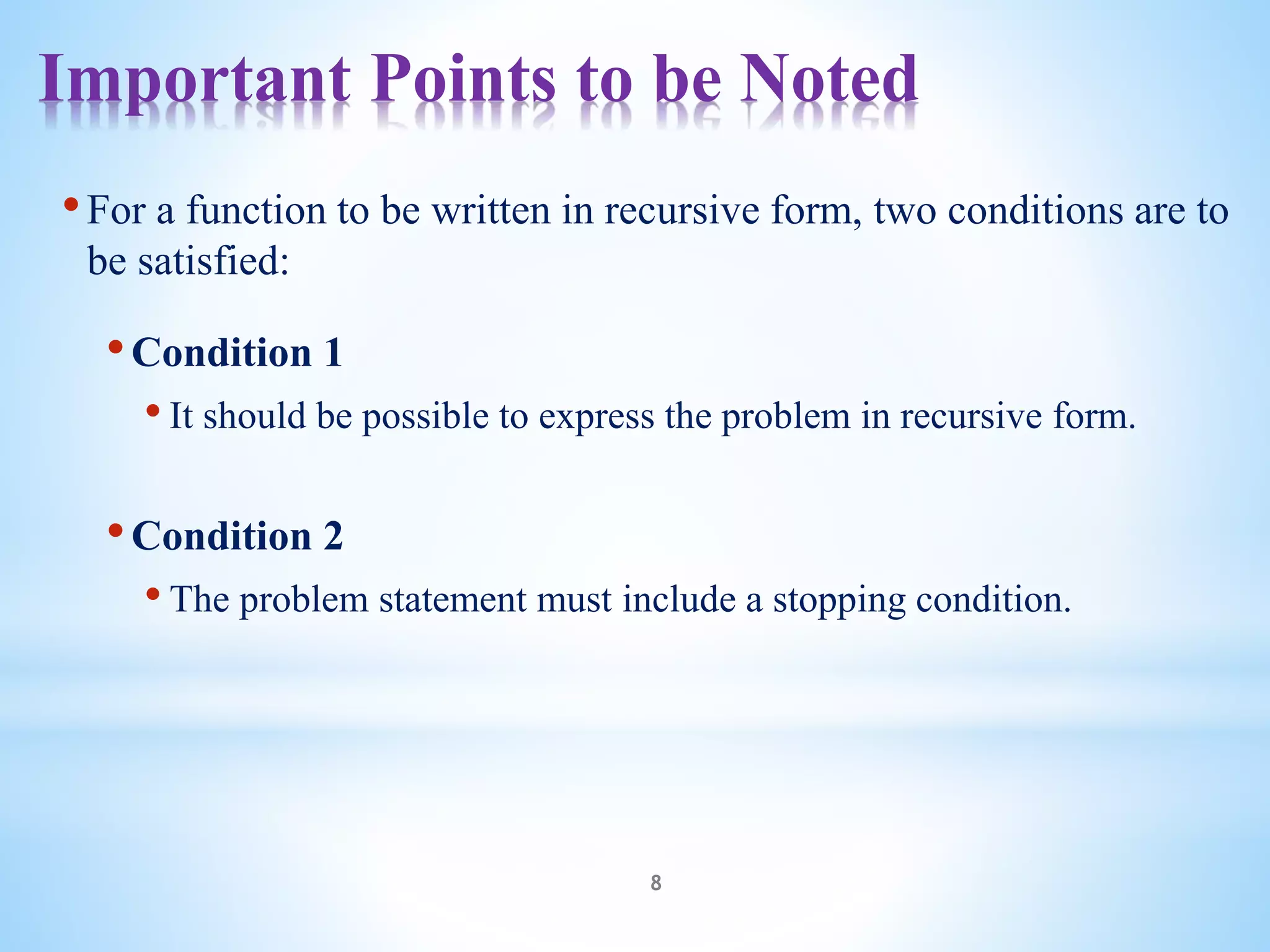 Important Points to be Noted
8
•For a function to be written in recursive form, two conditions are to
be satisfied:
•Condition 1
• It should be possible to express the problem in recursive form.
•Condition 2
• The problem statement must include a stopping condition.
 