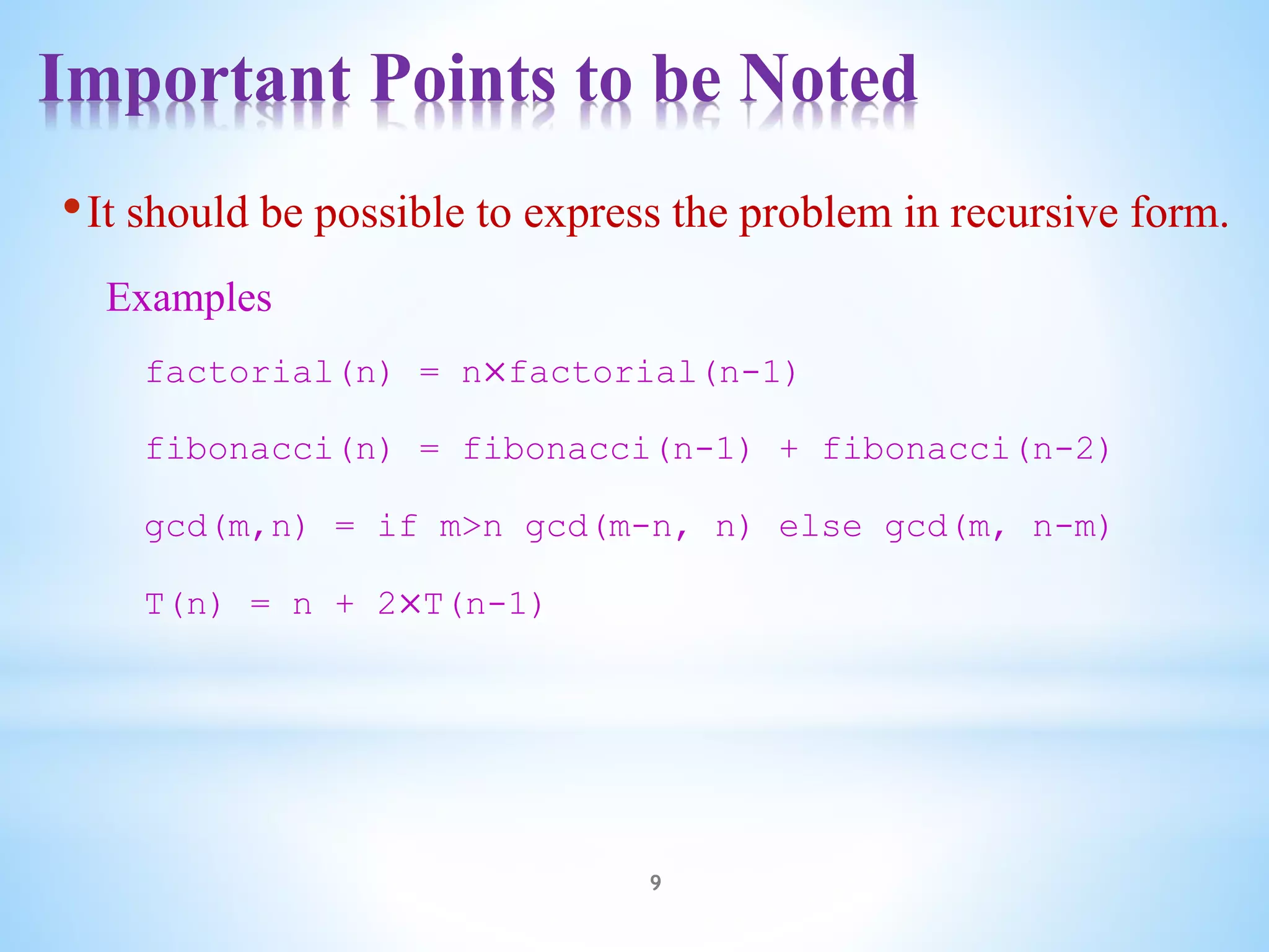 Important Points to be Noted
9
•It should be possible to express the problem in recursive form.
Examples
factorial(n) = n×factorial(n-1)
fibonacci(n) = fibonacci(n-1) + fibonacci(n-2)
gcd(m,n) = if m>n gcd(m-n, n) else gcd(m, n-m)
T(n) = n + 2×T(n-1)
 