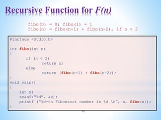Recursive Function for F(n)
16
#include <stdio.h>
int fibo(int n)
{
if (n < 2)
return n;
else
return (fibo(n-1) + fibo(n-2));
}
void main()
{
int x;
scanf(“%d”, &x);
printf (“%d-th Fibonacci number is %d n”, x, fibo(x));
}
fibo(0) = 0; fibo(1) = 1
fibo(n) = fibo(n-1) + fibo(n-2), if n > 2
 