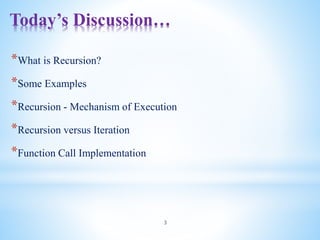 *What is Recursion?
*Some Examples
*Recursion - Mechanism of Execution
*Recursion versus Iteration
*Function Call Implementation
Today’s Discussion…
3
 