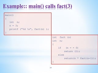 Example:: main() calls fact(3)
34
int fact (n)
int n;
{
if (n = = 0)
return (1);
else
return(n * fact(n-1));
}
main()
{
int n;
n = 3;
printf (“%d n”, fact(n) );
}
 