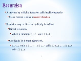 Recursion
5
•A process by which a function calls itself repeatedly.
• Such a function is called a recursive function
• Recursion may be direct or cyclically in a chain
•Direct recursion.
•When a function f(…) calls f(…).
•Cyclically in a chain recursion.
•f1(…) calls f2(…) , f2(…) calls f3(…) . . . fi(…)
calls f1(…)
 