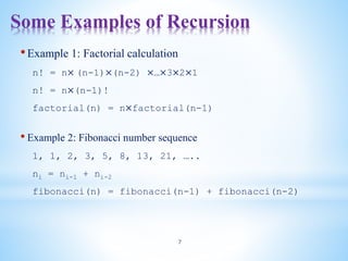 Some Examples of Recursion
7
•Example 1: Factorial calculation
n! = n× (n-1)×(n-2) ×…×3×2×1
n! = n×(n-1)!
factorial(n) = n×factorial(n-1)
• Example 2: Fibonacci number sequence
1, 1, 2, 3, 5, 8, 13, 21, …..
ni = ni-1 + ni-2
fibonacci(n) = fibonacci(n-1) + fibonacci(n-2)
 