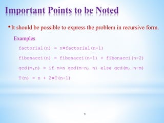 Important Points to be Noted
9
•It should be possible to express the problem in recursive form.
Examples
factorial(n) = n×factorial(n-1)
fibonacci(n) = fibonacci(n-1) + fibonacci(n-2)
gcd(m,n) = if m>n gcd(m-n, n) else gcd(m, n-m)
T(n) = n + 2×T(n-1)
 