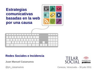 Estrategias
comunicativas
basadas en la web
por una causa




Redes Sociales e Incidencia
Juan Manuel Casanueva

@jm_casanueva                 Caracas, Venezuela – 30 julio 2011
 