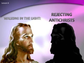 Lesson 6  REJECTING ANTICHRISTS WALKING IN THE LIGHT: 