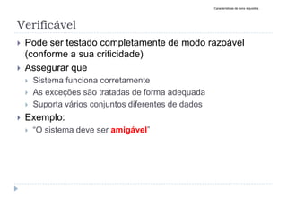 Verificável
 Pode ser testado completamente de modo razoável
(conforme a sua criticidade)
 Assegurar que
 Sistema funciona corretamente
 As exceções são tratadas de forma adequada
 Suporta vários conjuntos diferentes de dados
 Exemplo:
 “O sistema deve ser amigável”
Características de bons requisitos
 