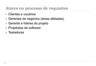 Atores no processo de requisitos
 Clientes e usuários
 Gerentes de negócios (áreas afetadas)
 Gerente e líderes do projeto
 Projetistas de software
 Testadores
 