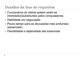 Desafios da fase de requisitos
 Funcionários do cliente podem sentir-se
intimidados/substituídos pelos computadores
 Habilidade em negociação
 Pouco tempo para as discussões mais profundas
(essenciais)
 Flexibilidade e objetividade são essenciais
 