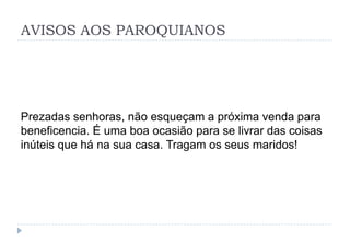 AVISOS AOS PAROQUIANOS
Prezadas senhoras, não esqueçam a próxima venda para
beneficencia. É uma boa ocasião para se livrar das coisas
inúteis que há na sua casa. Tragam os seus maridos!
 