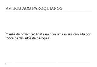 AVISOS AOS PAROQUIANOS
O mês de novembro finalizará com uma missa cantada por
todos os defuntos da paróquia.
 