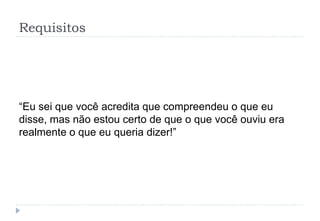 Requisitos
“Eu sei que você acredita que compreendeu o que eu
disse, mas não estou certo de que o que você ouviu era
realmente o que eu queria dizer!”
 