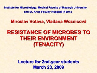   Institute  for  Microbiology, Medical Faculty of Masaryk University   and St. Anna Faculty Hospital  in Brno   Miroslav Votava, Vladana Woznicová RESISTANCE OF MICROBES TO THEIR ENVIRONMENT (TENACITY) Lecture for 2nd-year students March 2 3 , 200 9 
