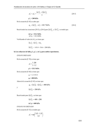 Fundamentos de mecánica de suelos. L.M. Salinas, J. Campos & G. Guardia


p y  po 


 1  y  2 3  y
3

[20.3]

p’y = 200 KPa
De la ecuación [F.45] se sabe que:



q y   1  y   3  169.7 KPa

[20.4]


Resolviendo las ecuaciones [20.3] y [20.4] para  1  y y  3  y se tendrá que:

('1)y = 313.3 KPa
('3)y = 143.4 KPa
Verificando el valor de ('3)y se tiene que:

 3  y   3  y  u y

 3  y

= 143.4 + 56.6 = 200 KPa

b) Los esfuerzos de falla, p’f, q'f y ('1)f para ambos especimenes.
ENSAYO DRENADO
De la ecuación [F.70] se tiene que:

pf 

3  200
3  1.2

p'f = 333.3 KPa
De la ecuación [F.68] se tiene que:
qf = 1.2·333.3
qf = 400 KPa
Ahora de la ecuación [F.45] se tiene que:



qf   1 f   3 f  400 KPa
y


 3 f

 200 kPa


Resolviendo para  1 f , se tiene que:

 1 f

 400  200

('1)f = 600 KPa
ENSAYO NO DRENADO
De la ecuación [F.52] se tendrá que:

 2.62  1.10 
pf  exp

 0.3 

418

 