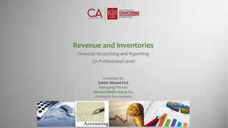 Revenue and Inventories
Financial Accounting and Reporting
CA Professional Level
Presented by
Sabbir Ahmed FCA
Managing Partner
Ahmed Sheikh Roy & Co.
Chartered Accountants
 