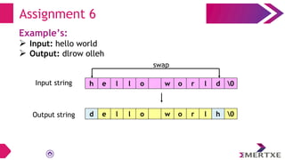 Assignment 6
Example’s:
 Input: hello world
 Output: dlrow olleh
swap
Input string
Output string
h e l l o w o r l d 0
d e l l o w o r l h 0
 