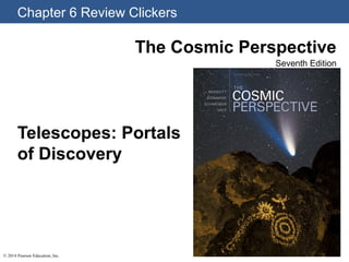 Chapter 6 Review Clickers
© 2014 Pearson Education, Inc.
The Cosmic Perspective
Seventh Edition
Telescopes: Portals
of Discovery
 