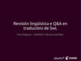 Revisión lingüística e Q&A en
traducións de SwL
Fran Diéguez – GNOME e Ubuntu member
 