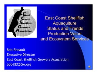 East Coast Shellfish
Aquaculture
Status and Trends
Production Value
and Ecosystem Services
Bob Rheault
Executive Director
East Coast Shellfish Growers Association
bob@ECSGA.org

 