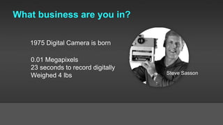 What business are you in?
Steve Sasson
0.01 Megapixels
23 seconds to record digitally
Weighed 4 lbs
1975 Digital Camera is born
 