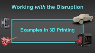 Examples in 3D Printing
Working with the Disruption
 