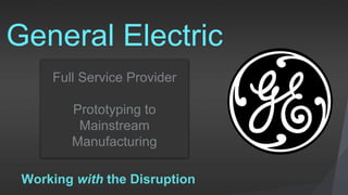 Full Service Provider
Prototyping to
Mainstream
Manufacturing
General Electric
Working with the Disruption
 