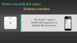 Where’s the profit and value?
Software Interface
The Scale + App is
Health Management vs
Weight Measurement
 