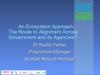 An Ecosystem Approach:
The Route to Alignment Across
Government and its Agencies?
          Dr Roddy Fairley
        Programme Manager
      Scottish Natural Heritage
 