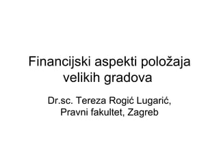 Financijski aspekti položaja velikih gradova  Dr.sc. Tereza Rogić Lugarić, Pravni fakultet, Zagreb 