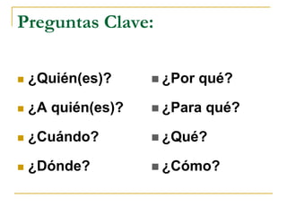 Preguntas Clave:

   ¿Quién(es)?      ¿Por   qué?

   ¿A quién(es)?    ¿Para   qué?

   ¿Cuándo?         ¿Qué?

   ¿Dónde?          ¿Cómo?
 