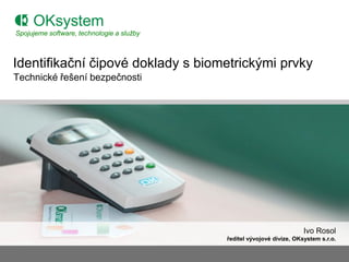 Spojujeme software, technologie a služby



Identifikační čipové doklady s biometrickými prvky
Technické řešení bezpečnosti




                                                                       Ivo Rosol
                                           ředitel vývojové divize, OKsystem s.r.o.
 