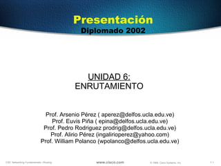 UNIDAD  6 : ENRUTAMIENTO Prof. Arsenio Pérez ( aperez@delfos.ucla.edu.ve) Prof. Euvis Piña ( epina@delfos.ucla.edu.ve) Prof. Pedro Rodriguez prodrig@delfos.ucla.edu.ve) Prof. Alirio Pérez (ingalirioperez@yahoo.com) Prof. William Polanco (wpolanco@delfos.ucla.edu.ve) Presentación Diplomado 2002 