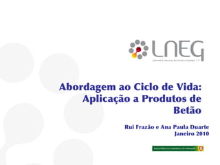 Abordagem ao Ciclo de Vida:
    Aplicação a Produtos de
                     Betão
            Rui Frazão e Ana Paula Duarte
                             Janeiro 2010
 