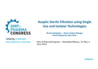 Part of PharmaCongress – Düsseldorf/Neuss, 31 May–1
June 2022
#sharing challenges
and solutions in practice
Aseptic Sterile Filtration using Single
Use and Isolator Technologies
Nicola Rutigliani – Senior Project Manager
– Merck Biopharma (Bari Site) –
 