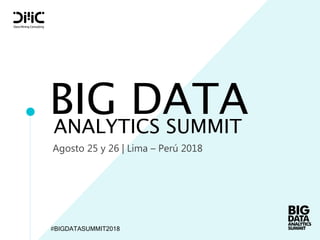 BIG DATA
Agosto 25 y 26 | Lima – Perú 2018
ANALYTICS SUMMIT
#BIGDATASUMMIT2018
 