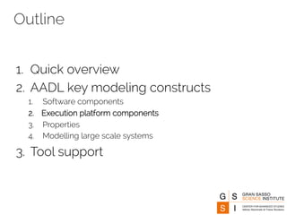 Outline 
1. Quick overview 
2. AADL key modeling constructs 
1. Software components 
2. Execution platform components 
3. Properties 
4. Modelling large scale systems 
3. Tool support 
 