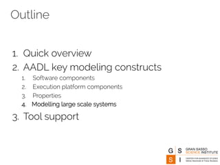 Outline 
1. Quick overview 
2. AADL key modeling constructs 
1. Software components 
2. Execution platform components 
3. Properties 
4. Modelling large scale systems 
3. Tool support 
 