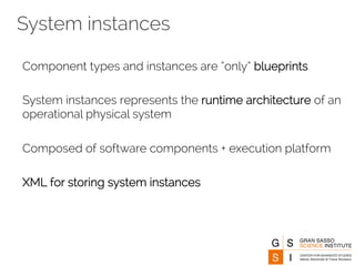 System instances 
Component types and instances are “only” blueprints 
System instances represents the runtime architecture of an 
operational physical system 
Composed of software components + execution platform 
XML for storing system instances 
 