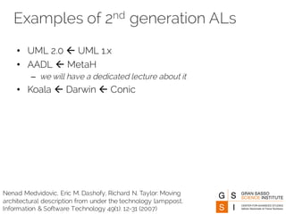 Examples of 2nd generation ALs
Nenad Medvidovic, Eric M. Dashofy, Richard N. Taylor: Moving
architectural description from under the technology lamppost.
Information & Software Technology 49(1): 12-31 (2007)
• UML 2.0 ß UML 1.x
• AADL ß MetaH
– we will have a dedicated lecture about it
• Koala ß Darwin ß Conic
 