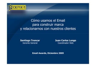 Cómo usamos el Email
         para construir marca
y relacionarnos con nuestros clientes


Santiago Troncar              Juan Carlos Longo
 Gerente General                Coordinador Web




          Email Awards, Diciembre 2009
 