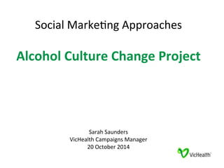 Social 
Marke,ng 
Approaches 
Alcohol 
Culture 
Change 
Project 
Sarah 
Saunders 
VicHealth 
Campaigns 
Manager 
20 
October 
2014 
 