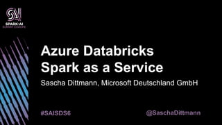 Sascha Dittmann, Microsoft Deutschland GmbH
Azure Databricks
Spark as a Service
#SAISDS6 @SaschaDittmann
 