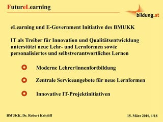 FutureLearning
BMUKK, Dr. Robert Kristöfl 15. März 2010, 1/18
Zentrale Serviceangebote für neue Lernformen
Moderne Lehrer/...