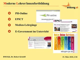 Moderne Lehrer/innenfortbildung
BMUKK, Dr. Robert Kristöfl 15. März 2010, 2/18
EPICT
PH-Online
E-Government im Unterricht
...