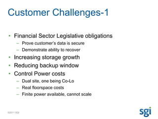 ©2011 SGI
Customer Challenges-1
• Financial Sector Legislative obligations
– Prove customer’s data is secure
– Demonstrate...