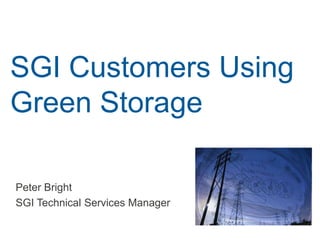 SGI Customers Using
Green Storage
Peter Bright
SGI Technical Services Manager
 