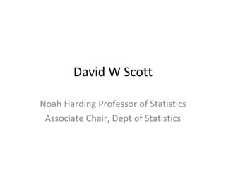David W Scott Noah Harding Professor of Statistics Associate Chair, Dept of Statistics 