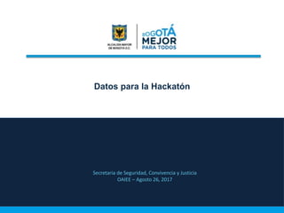 Datos para la Hackatón
Secretaria de Seguridad, Convivencia y Justicia
OAIEE – Agosto 26, 2017
 